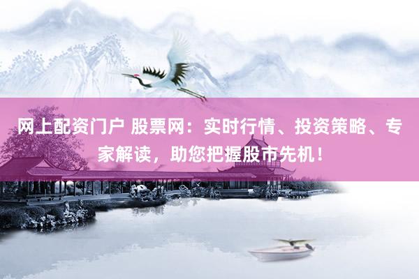 网上配资门户 股票网：实时行情、投资策略、专家解读，助您把握股市先机！