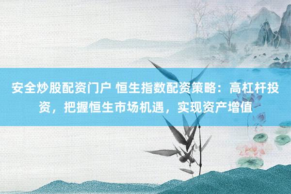安全炒股配资门户 恒生指数配资策略：高杠杆投资，把握恒生市场机遇，实现资产增值
