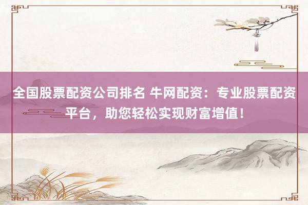 全国股票配资公司排名 牛网配资：专业股票配资平台，助您轻松实现财富增值！