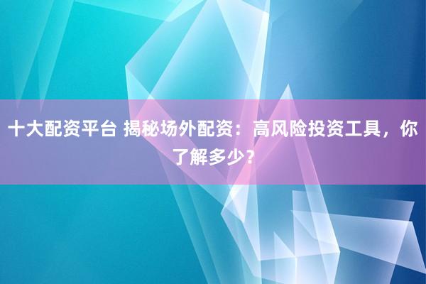 十大配资平台 揭秘场外配资：高风险投资工具，你了解多少？