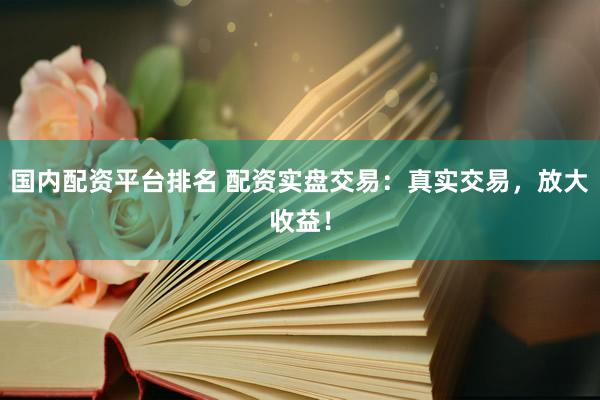 国内配资平台排名 配资实盘交易：真实交易，放大收益！