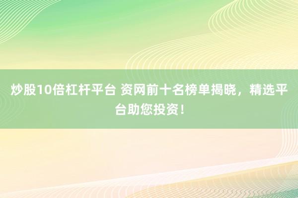 炒股10倍杠杆平台 资网前十名榜单揭晓，精选平台助您投资！