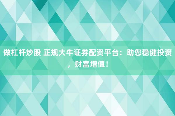 做杠杆炒股 正规大牛证券配资平台：助您稳健投资，财富增值！