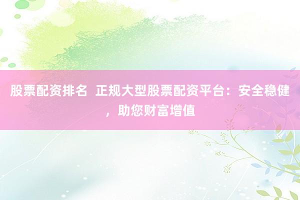 股票配资排名  正规大型股票配资平台：安全稳健，助您财富增值