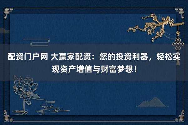 配资门户网 大赢家配资：您的投资利器，轻松实现资产增值与财富梦想！