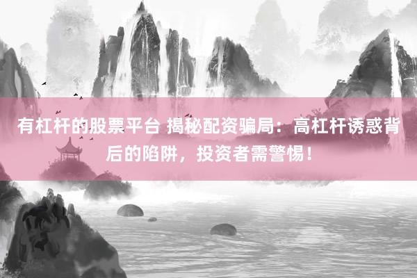 有杠杆的股票平台 揭秘配资骗局：高杠杆诱惑背后的陷阱，投资者需警惕！