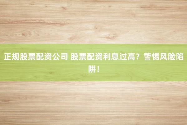 正规股票配资公司 股票配资利息过高？警惕风险陷阱！