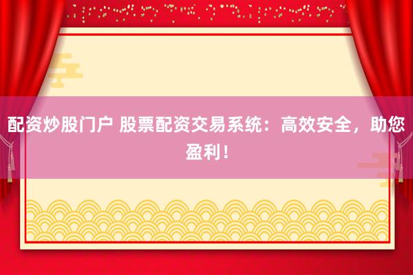 配资炒股门户 股票配资交易系统：高效安全，助您盈利！