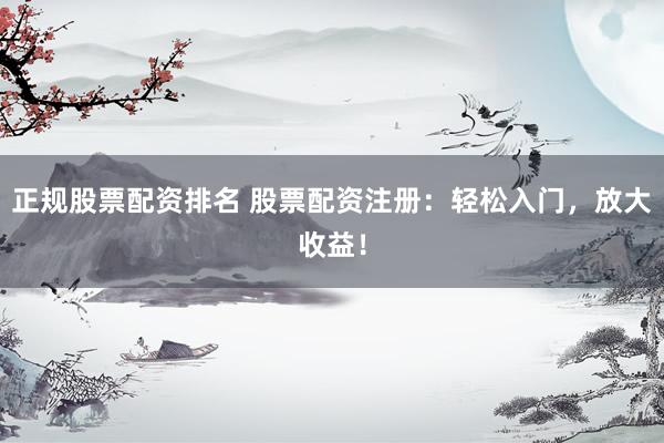 正规股票配资排名 股票配资注册：轻松入门，放大收益！