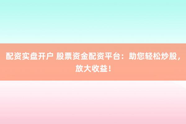 配资实盘开户 股票资金配资平台：助您轻松炒股，放大收益！