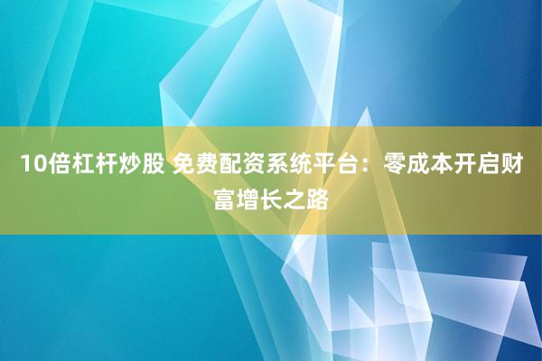 10倍杠杆炒股 免费配资系统平台：零成本开启财富增长之路