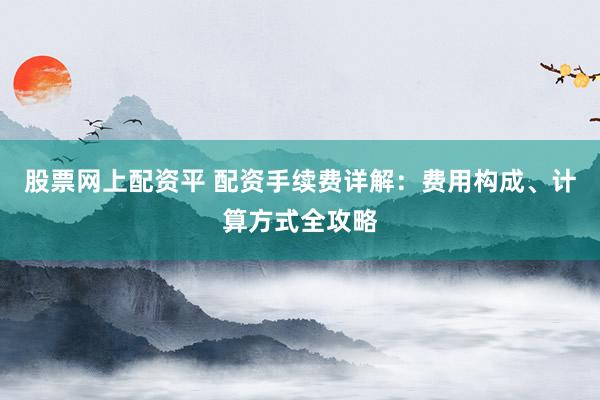 股票网上配资平 配资手续费详解：费用构成、计算方式全攻略