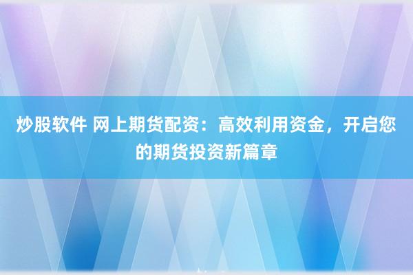 炒股软件 网上期货配资：高效利用资金，开启您的期货投资新篇章