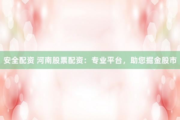 安全配资 河南股票配资：专业平台，助您掘金股市