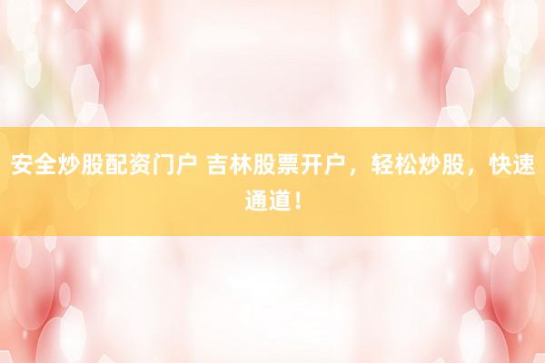 安全炒股配资门户 吉林股票开户，轻松炒股，快速通道！