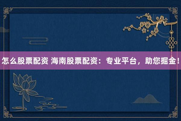 怎么股票配资 海南股票配资：专业平台，助您掘金！