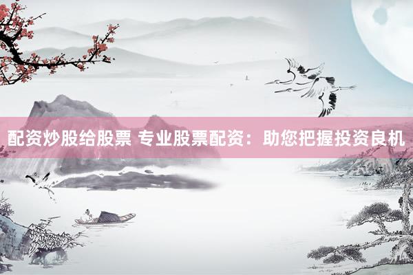 配资炒股给股票 专业股票配资：助您把握投资良机