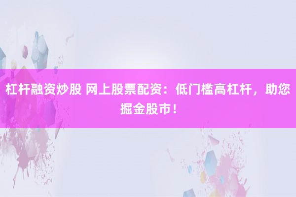 杠杆融资炒股 网上股票配资：低门槛高杠杆，助您掘金股市！