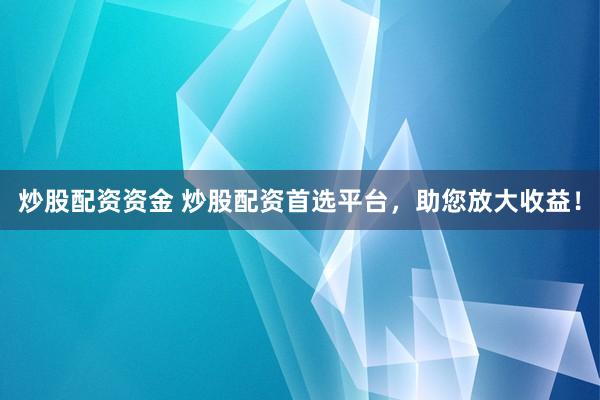 炒股配资资金 炒股配资首选平台，助您放大收益！