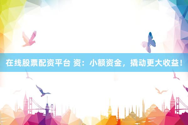 在线股票配资平台 资：小额资金，撬动更大收益！
