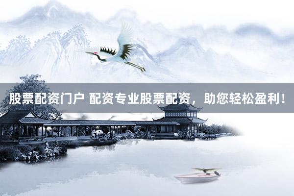 股票配资门户 配资专业股票配资，助您轻松盈利！