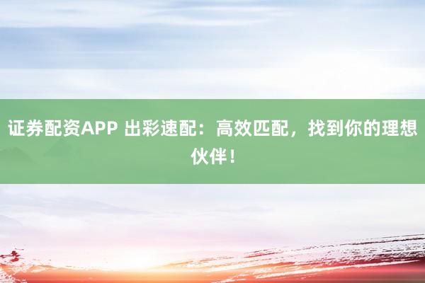 证券配资APP 出彩速配：高效匹配，找到你的理想伙伴！