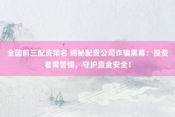 全国前三配资排名 揭秘配资公司诈骗黑幕：投资者需警惕，守护资金安全！