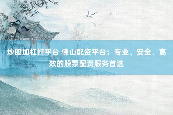 炒股加杠杆平台 佛山配资平台：专业、安全、高效的股票配资服务首选
