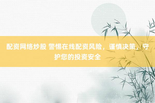 配资网络炒股 警惕在线配资风险，谨慎决策，守护您的投资安全