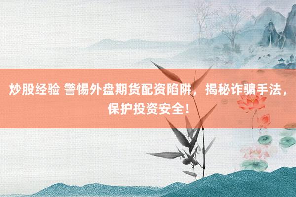 炒股经验 警惕外盘期货配资陷阱，揭秘诈骗手法，保护投资安全！