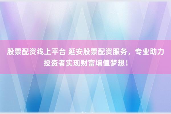 股票配资线上平台 延安股票配资服务，专业助力投资者实现财富增值梦想！