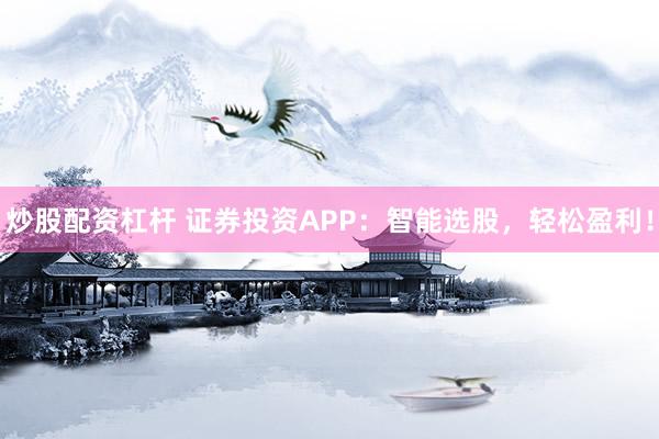 炒股配资杠杆 证券投资APP：智能选股，轻松盈利！