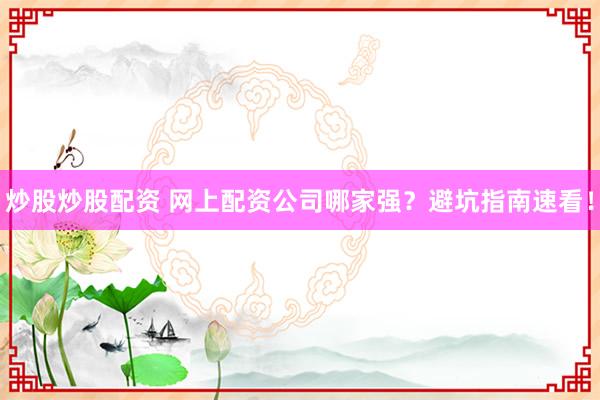 炒股炒股配资 网上配资公司哪家强？避坑指南速看！