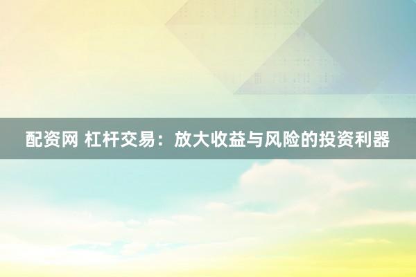 配资网 杠杆交易：放大收益与风险的投资利器
