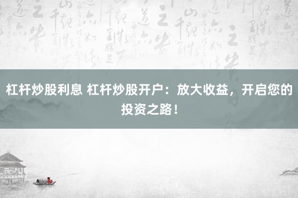 杠杆炒股利息 杠杆炒股开户：放大收益，开启您的投资之路！