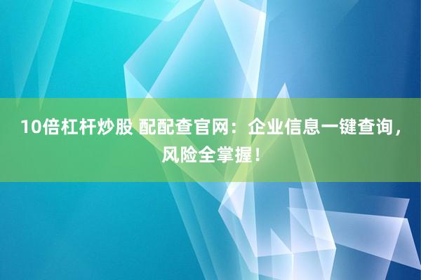 10倍杠杆炒股 配配查官网：企业信息一键查询，风险全掌握！