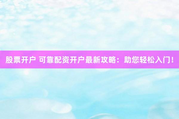 股票开户 可靠配资开户最新攻略：助您轻松入门！
