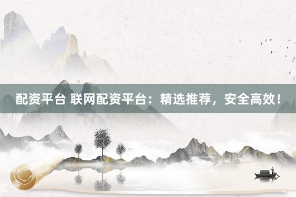 配资平台 联网配资平台：精选推荐，安全高效！