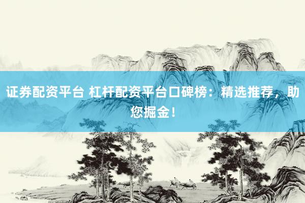 证券配资平台 杠杆配资平台口碑榜：精选推荐，助您掘金！