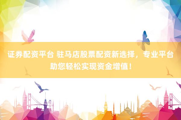 证券配资平台 驻马店股票配资新选择，专业平台助您轻松实现资金增值！
