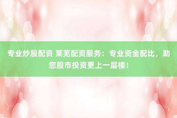 专业炒股配资 莱芜配资服务：专业资金配比，助您股市投资更上一层楼！
