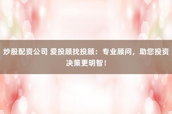 炒股配资公司 爱投顾找投顾：专业顾问，助您投资决策更明智！