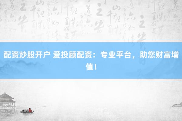 配资炒股开户 爱投顾配资：专业平台，助您财富增值！