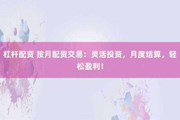 杠杆配资 按月配资交易：灵活投资，月度结算，轻松盈利！