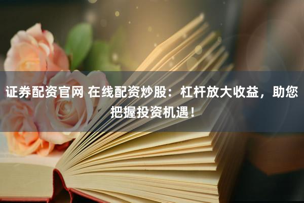 证券配资官网 在线配资炒股：杠杆放大收益，助您把握投资机遇！
