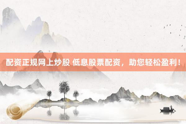 配资正规网上炒股 低息股票配资，助您轻松盈利！