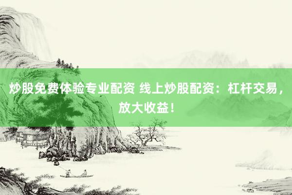 炒股免费体验专业配资 线上炒股配资：杠杆交易，放大收益！