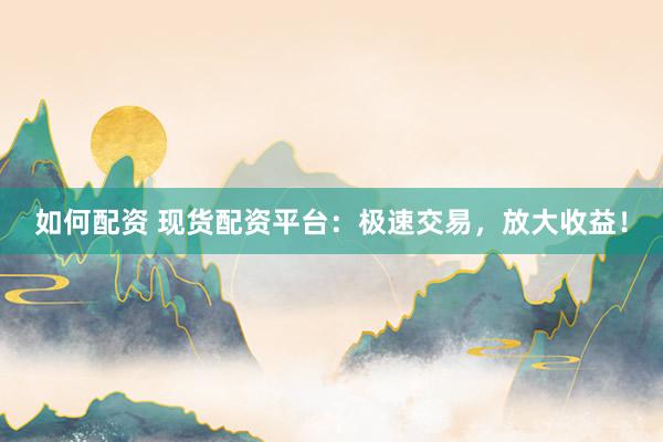 如何配资 现货配资平台：极速交易，放大收益！