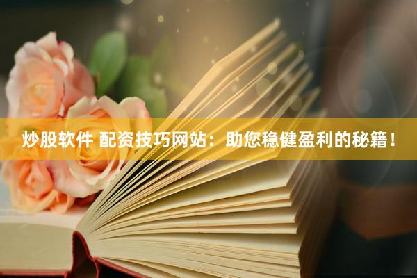 炒股软件 配资技巧网站：助您稳健盈利的秘籍！