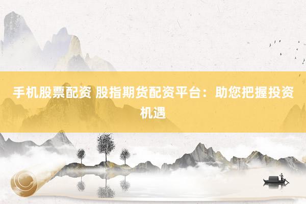 手机股票配资 股指期货配资平台：助您把握投资机遇